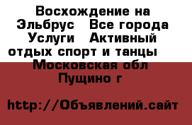 Восхождение на Эльбрус - Все города Услуги » Активный отдых,спорт и танцы   . Московская обл.,Пущино г.